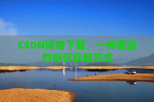 CSDN博客下载，一种便捷的知识获取方式